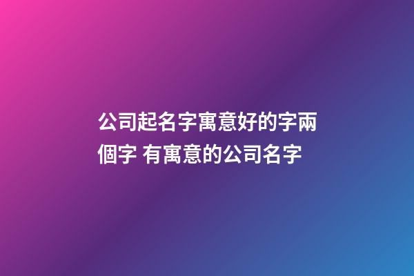 公司起名字寓意好的字兩個字 有寓意的公司名字-第1張-公司起名-玄機派